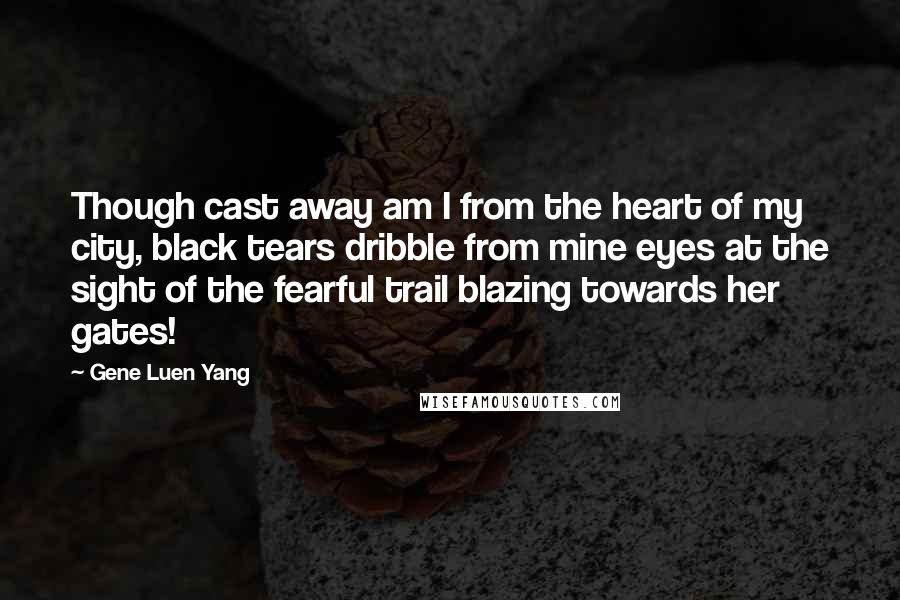 Gene Luen Yang Quotes: Though cast away am I from the heart of my city, black tears dribble from mine eyes at the sight of the fearful trail blazing towards her gates!