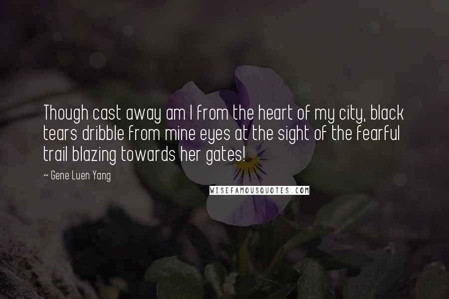 Gene Luen Yang Quotes: Though cast away am I from the heart of my city, black tears dribble from mine eyes at the sight of the fearful trail blazing towards her gates!