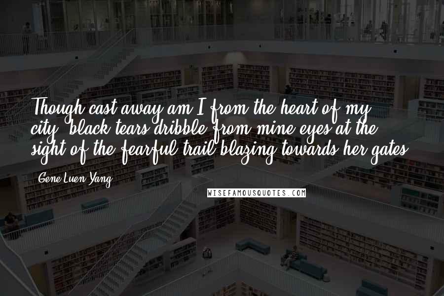 Gene Luen Yang Quotes: Though cast away am I from the heart of my city, black tears dribble from mine eyes at the sight of the fearful trail blazing towards her gates!