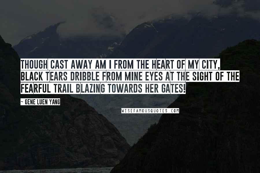 Gene Luen Yang Quotes: Though cast away am I from the heart of my city, black tears dribble from mine eyes at the sight of the fearful trail blazing towards her gates!