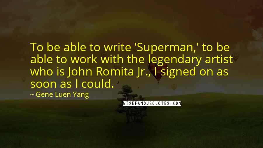 Gene Luen Yang Quotes: To be able to write 'Superman,' to be able to work with the legendary artist who is John Romita Jr., I signed on as soon as I could.