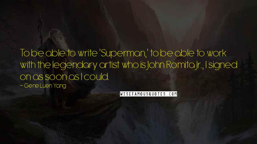 Gene Luen Yang Quotes: To be able to write 'Superman,' to be able to work with the legendary artist who is John Romita Jr., I signed on as soon as I could.