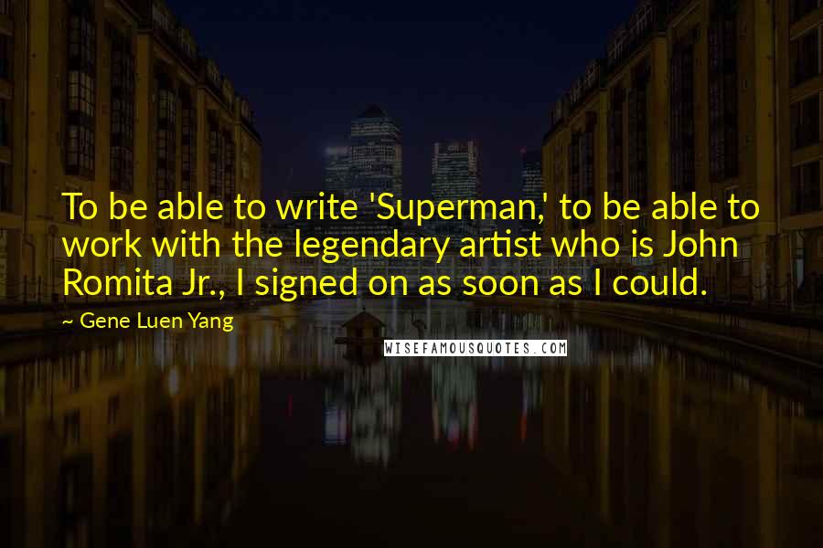 Gene Luen Yang Quotes: To be able to write 'Superman,' to be able to work with the legendary artist who is John Romita Jr., I signed on as soon as I could.