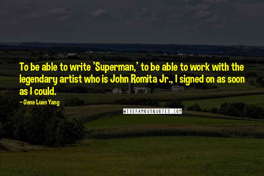 Gene Luen Yang Quotes: To be able to write 'Superman,' to be able to work with the legendary artist who is John Romita Jr., I signed on as soon as I could.