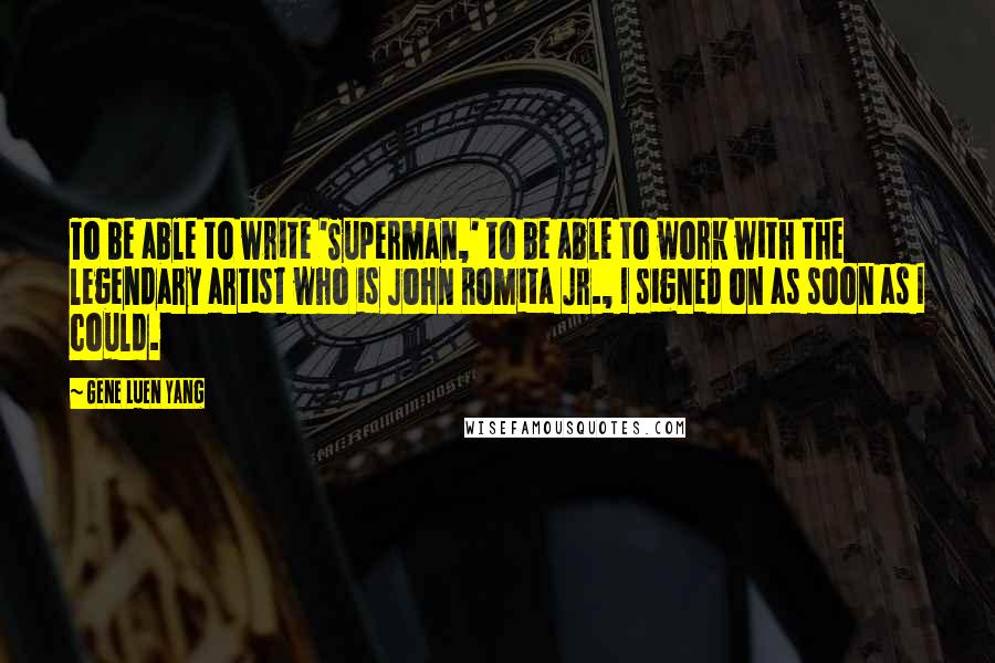 Gene Luen Yang Quotes: To be able to write 'Superman,' to be able to work with the legendary artist who is John Romita Jr., I signed on as soon as I could.