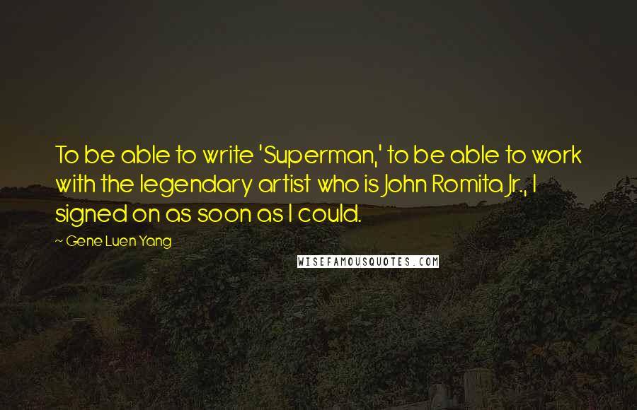 Gene Luen Yang Quotes: To be able to write 'Superman,' to be able to work with the legendary artist who is John Romita Jr., I signed on as soon as I could.