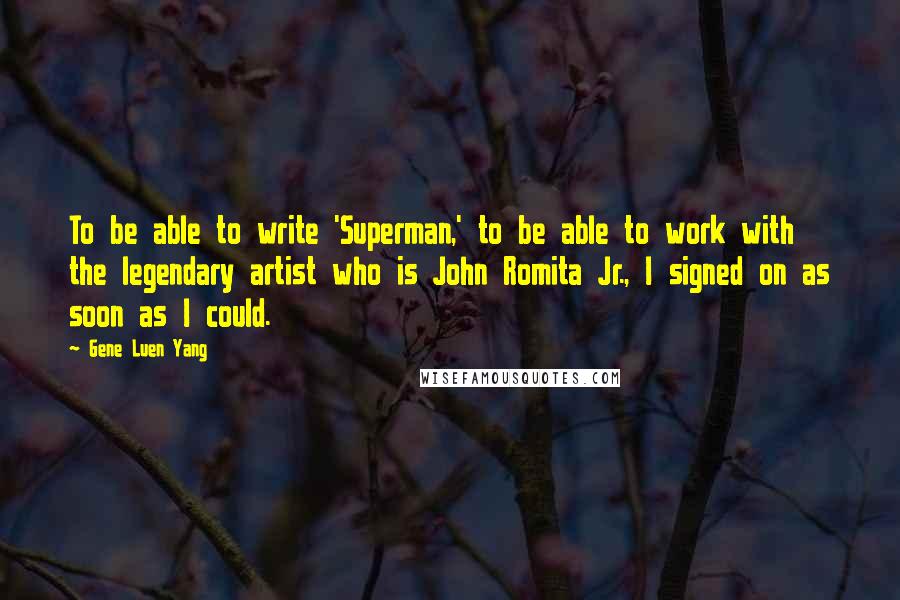 Gene Luen Yang Quotes: To be able to write 'Superman,' to be able to work with the legendary artist who is John Romita Jr., I signed on as soon as I could.