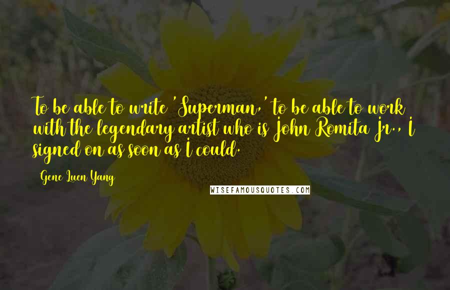 Gene Luen Yang Quotes: To be able to write 'Superman,' to be able to work with the legendary artist who is John Romita Jr., I signed on as soon as I could.