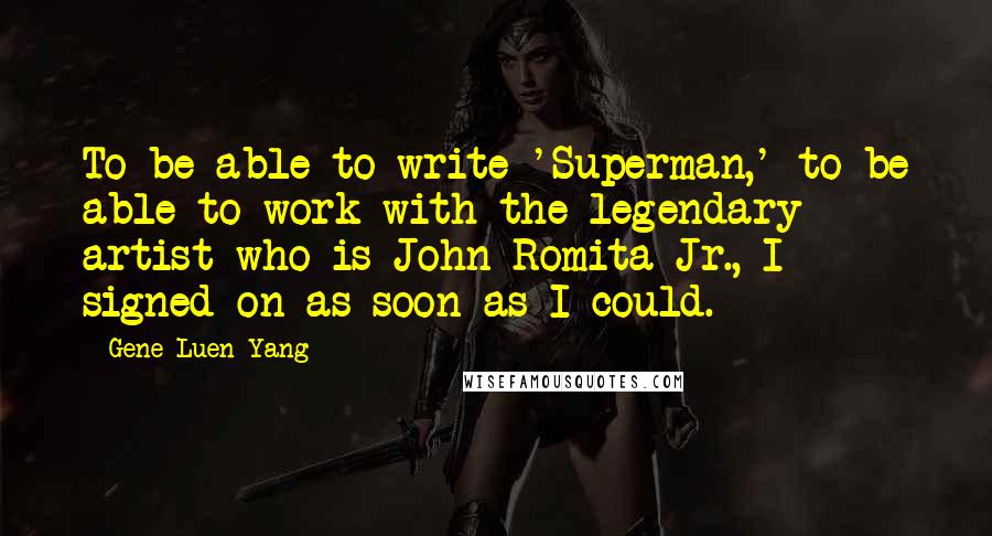 Gene Luen Yang Quotes: To be able to write 'Superman,' to be able to work with the legendary artist who is John Romita Jr., I signed on as soon as I could.