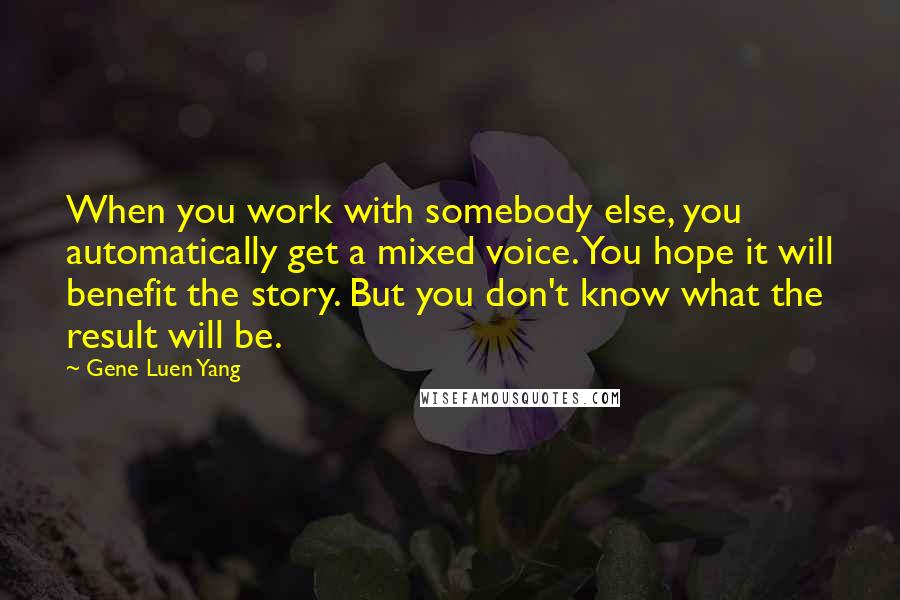 Gene Luen Yang Quotes: When you work with somebody else, you automatically get a mixed voice. You hope it will benefit the story. But you don't know what the result will be.