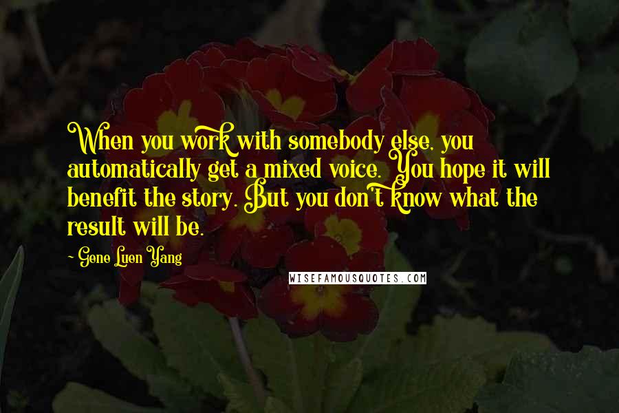 Gene Luen Yang Quotes: When you work with somebody else, you automatically get a mixed voice. You hope it will benefit the story. But you don't know what the result will be.