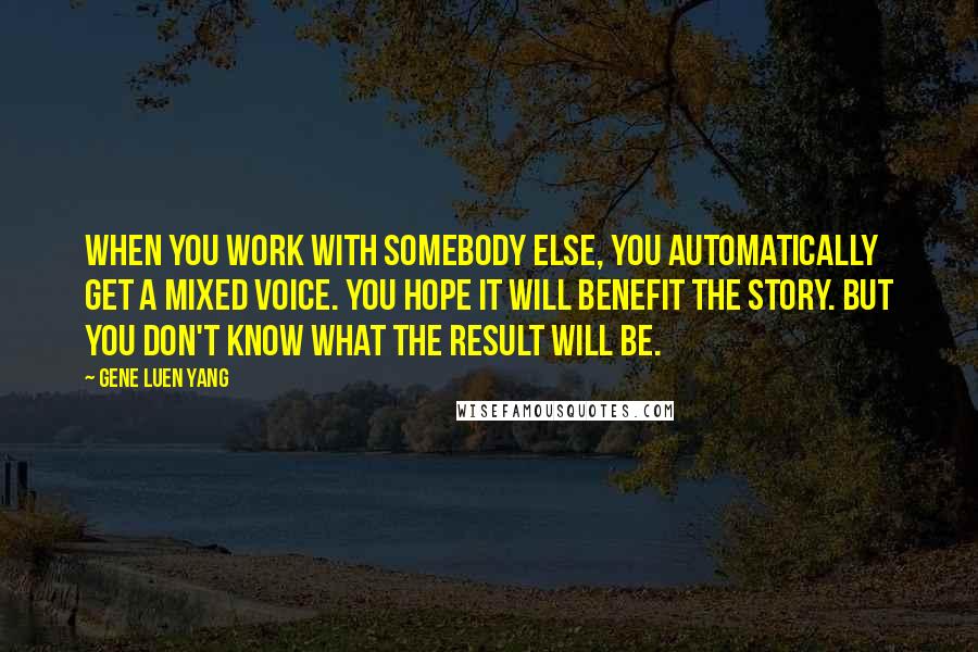 Gene Luen Yang Quotes: When you work with somebody else, you automatically get a mixed voice. You hope it will benefit the story. But you don't know what the result will be.