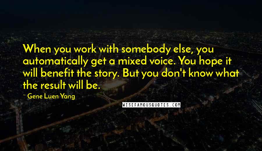 Gene Luen Yang Quotes: When you work with somebody else, you automatically get a mixed voice. You hope it will benefit the story. But you don't know what the result will be.