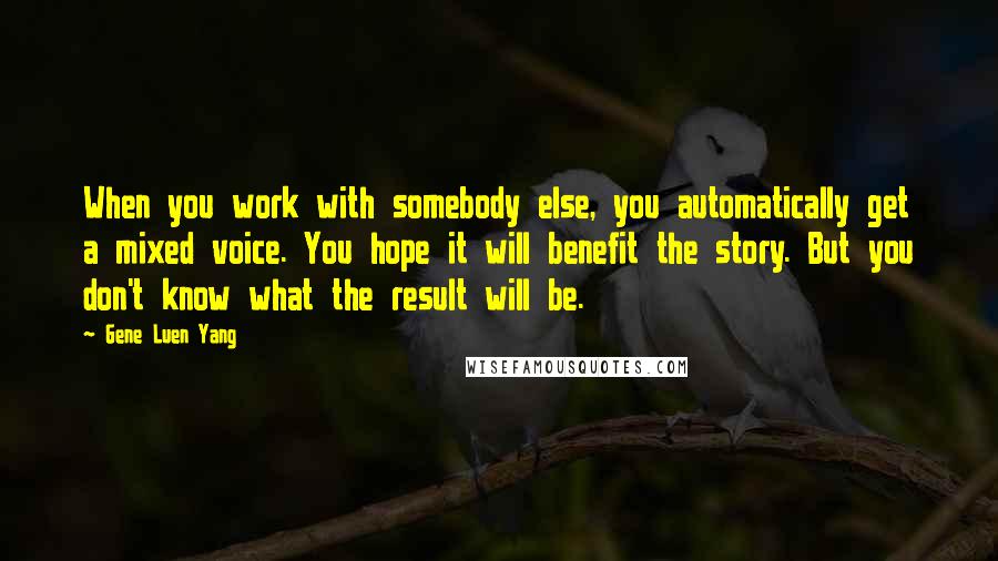 Gene Luen Yang Quotes: When you work with somebody else, you automatically get a mixed voice. You hope it will benefit the story. But you don't know what the result will be.