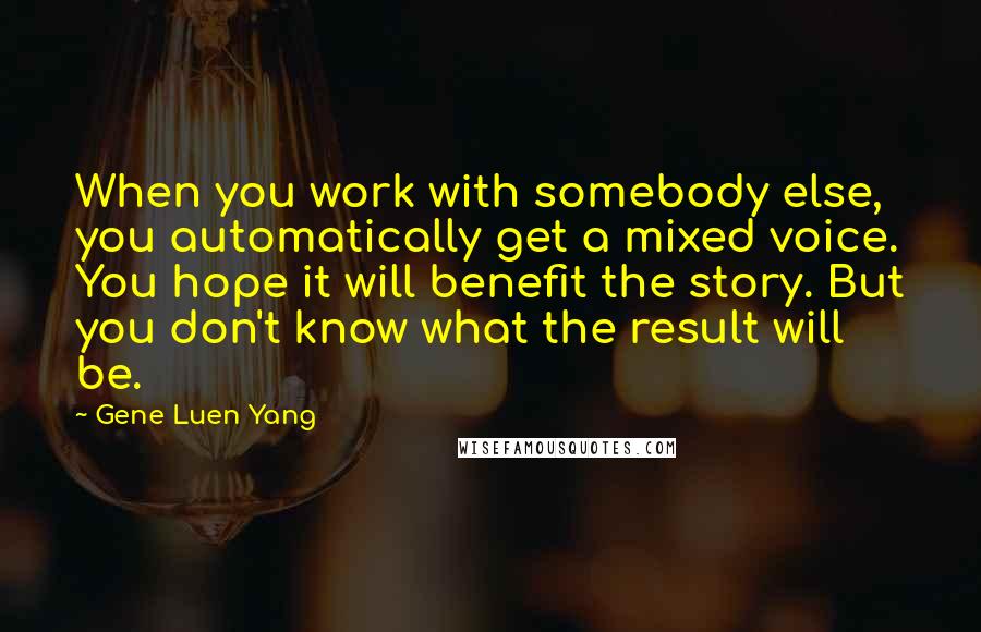 Gene Luen Yang Quotes: When you work with somebody else, you automatically get a mixed voice. You hope it will benefit the story. But you don't know what the result will be.