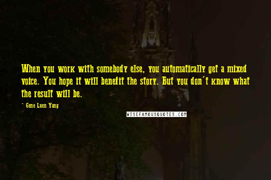 Gene Luen Yang Quotes: When you work with somebody else, you automatically get a mixed voice. You hope it will benefit the story. But you don't know what the result will be.