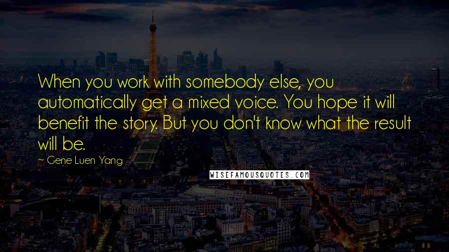 Gene Luen Yang Quotes: When you work with somebody else, you automatically get a mixed voice. You hope it will benefit the story. But you don't know what the result will be.