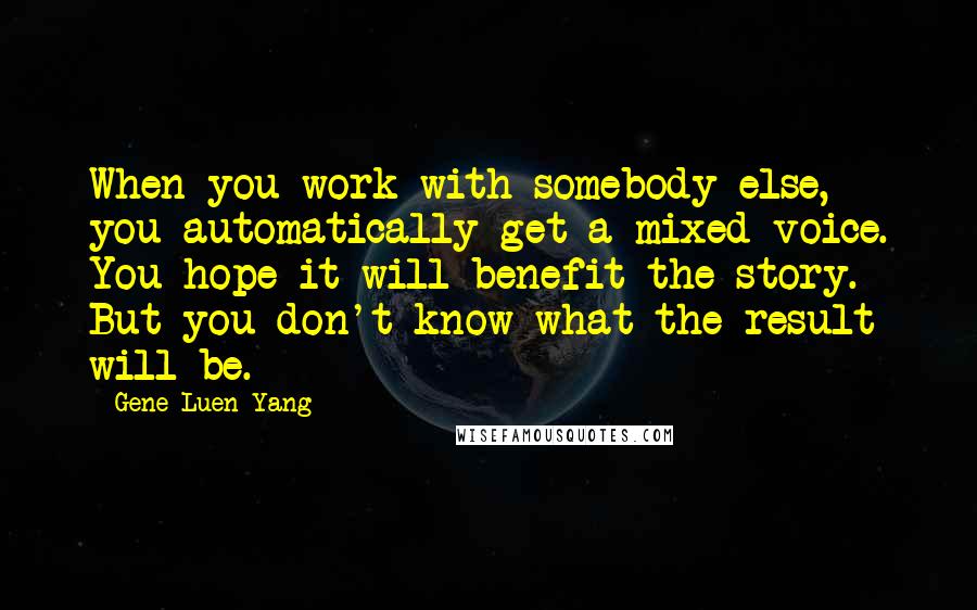 Gene Luen Yang Quotes: When you work with somebody else, you automatically get a mixed voice. You hope it will benefit the story. But you don't know what the result will be.