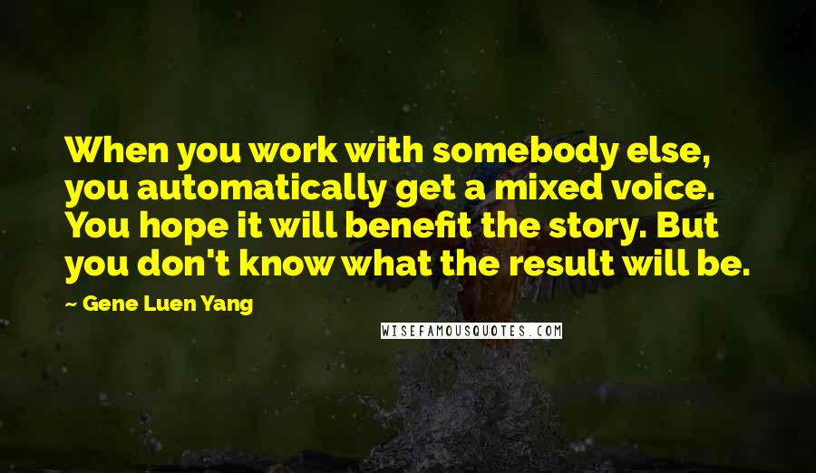 Gene Luen Yang Quotes: When you work with somebody else, you automatically get a mixed voice. You hope it will benefit the story. But you don't know what the result will be.