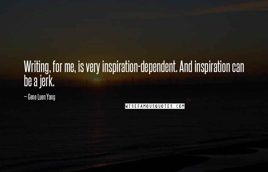 Gene Luen Yang Quotes: Writing, for me, is very inspiration-dependent. And inspiration can be a jerk.