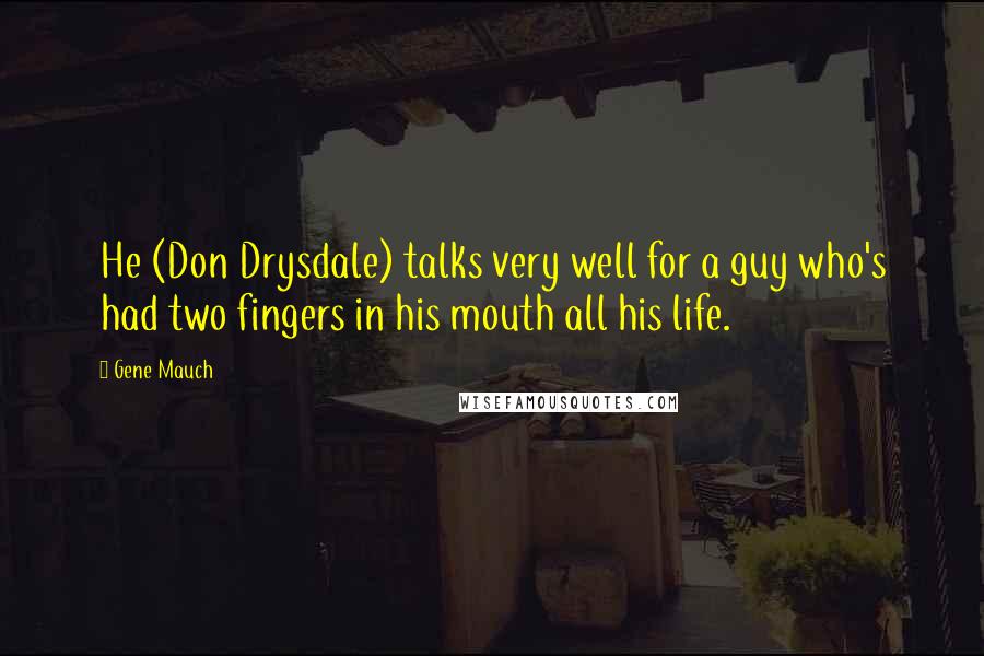 Gene Mauch Quotes: He (Don Drysdale) talks very well for a guy who's had two fingers in his mouth all his life.