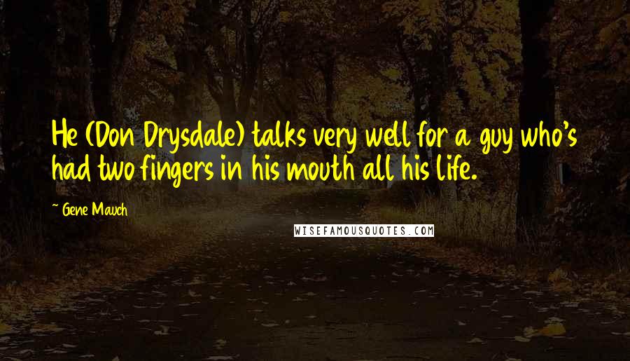 Gene Mauch Quotes: He (Don Drysdale) talks very well for a guy who's had two fingers in his mouth all his life.