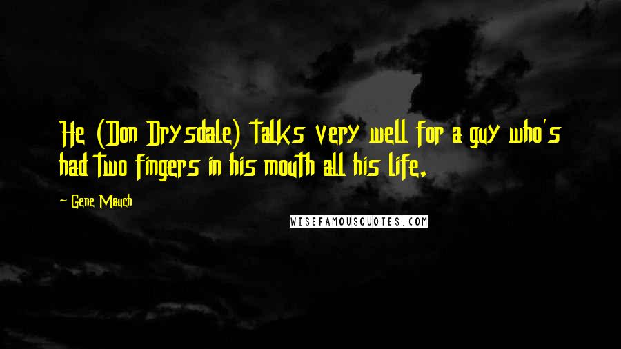 Gene Mauch Quotes: He (Don Drysdale) talks very well for a guy who's had two fingers in his mouth all his life.