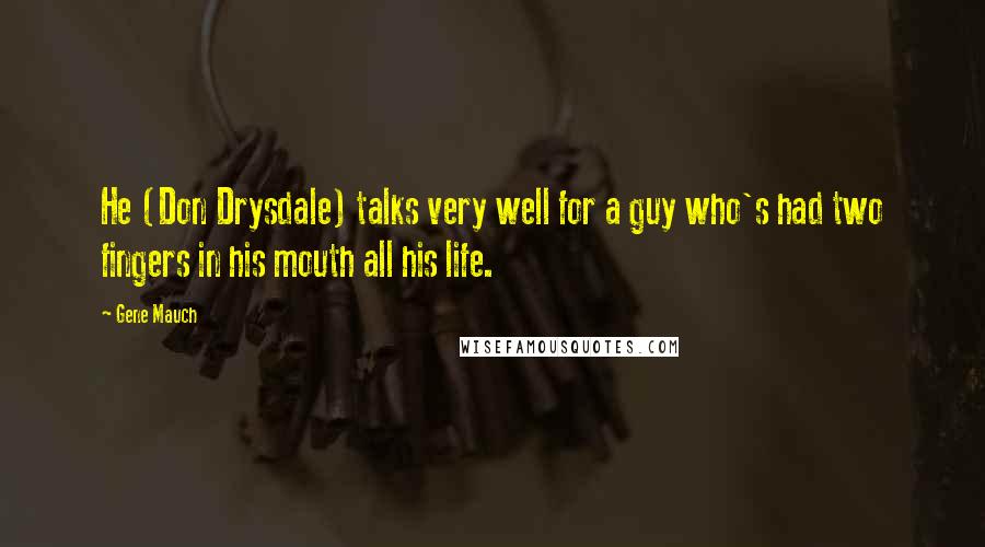 Gene Mauch Quotes: He (Don Drysdale) talks very well for a guy who's had two fingers in his mouth all his life.