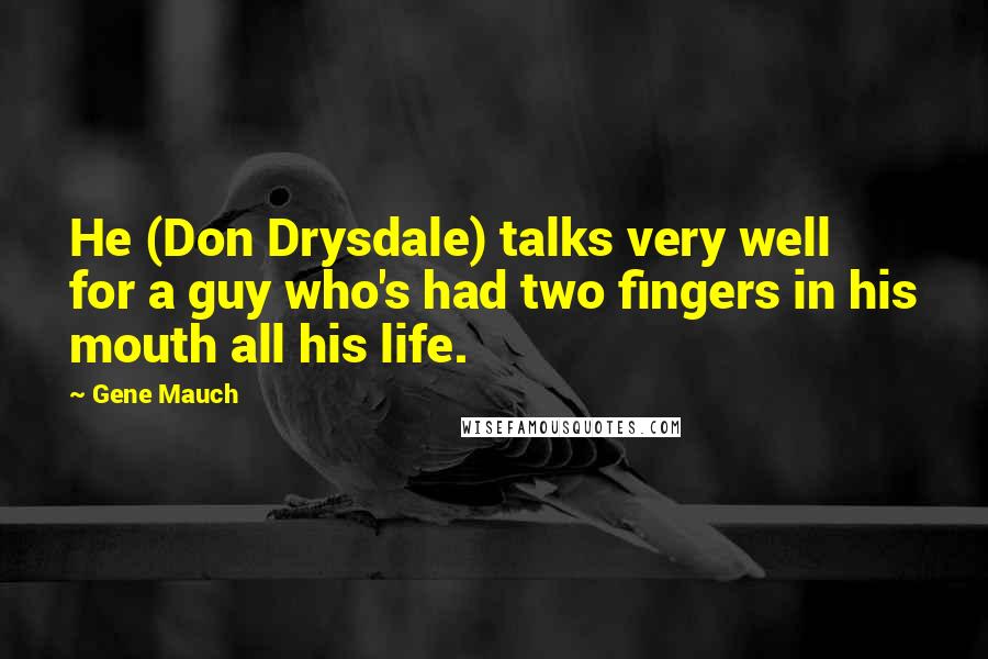 Gene Mauch Quotes: He (Don Drysdale) talks very well for a guy who's had two fingers in his mouth all his life.