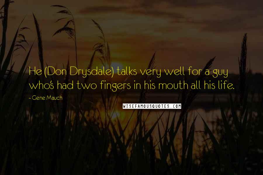 Gene Mauch Quotes: He (Don Drysdale) talks very well for a guy who's had two fingers in his mouth all his life.