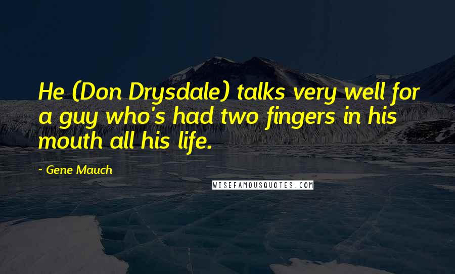 Gene Mauch Quotes: He (Don Drysdale) talks very well for a guy who's had two fingers in his mouth all his life.