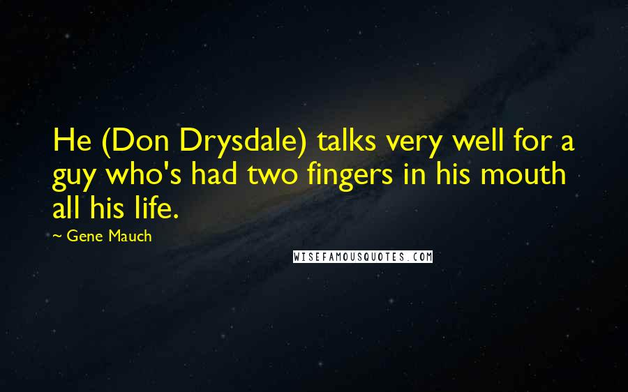 Gene Mauch Quotes: He (Don Drysdale) talks very well for a guy who's had two fingers in his mouth all his life.