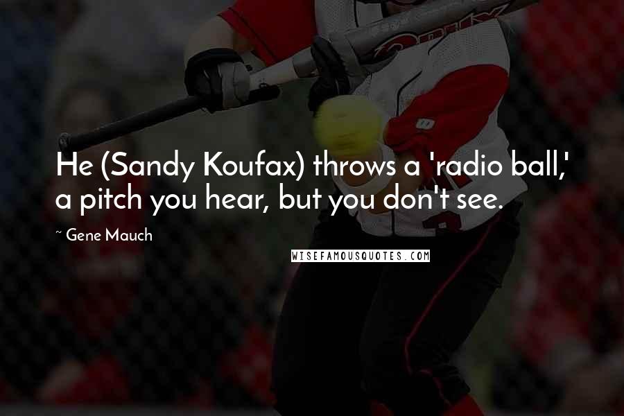 Gene Mauch Quotes: He (Sandy Koufax) throws a 'radio ball,' a pitch you hear, but you don't see.