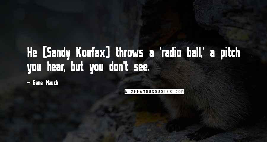 Gene Mauch Quotes: He (Sandy Koufax) throws a 'radio ball,' a pitch you hear, but you don't see.