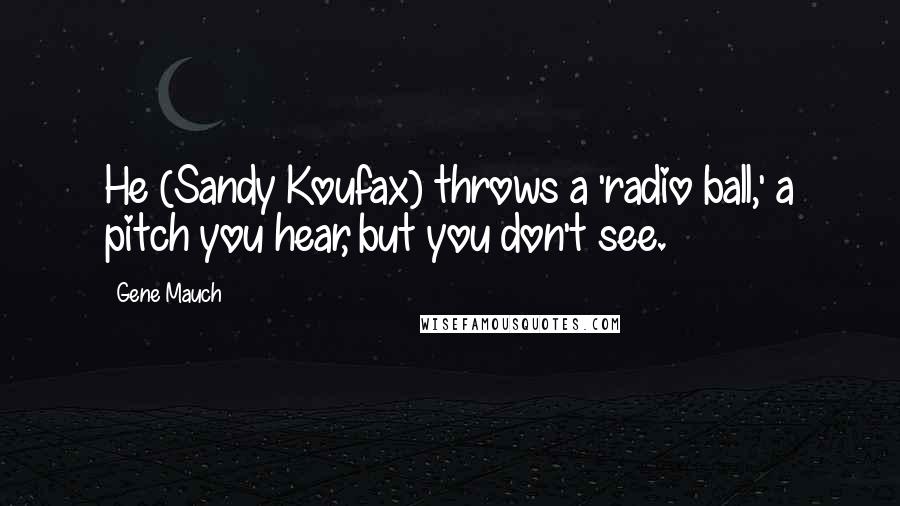 Gene Mauch Quotes: He (Sandy Koufax) throws a 'radio ball,' a pitch you hear, but you don't see.