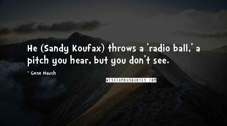 Gene Mauch Quotes: He (Sandy Koufax) throws a 'radio ball,' a pitch you hear, but you don't see.