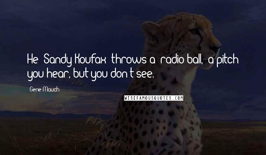 Gene Mauch Quotes: He (Sandy Koufax) throws a 'radio ball,' a pitch you hear, but you don't see.