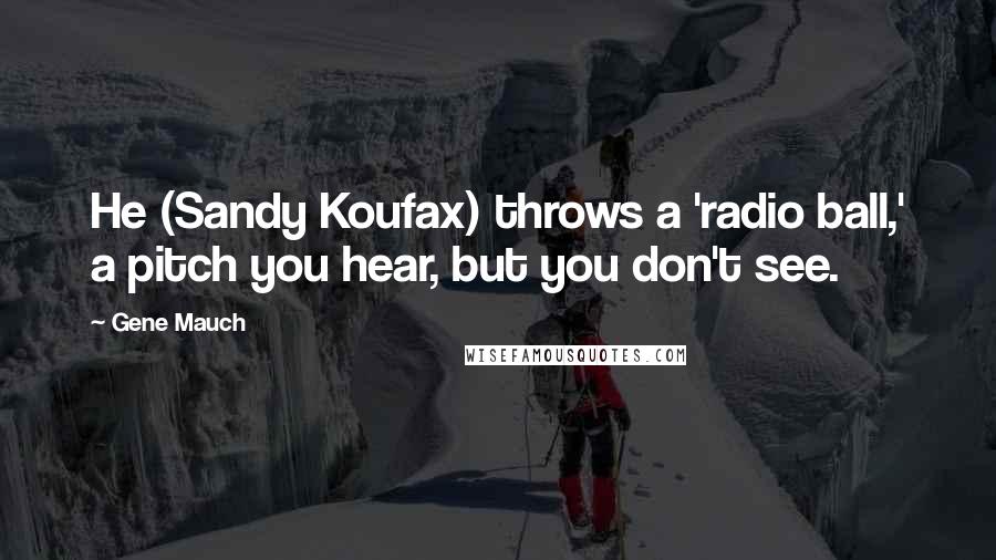 Gene Mauch Quotes: He (Sandy Koufax) throws a 'radio ball,' a pitch you hear, but you don't see.