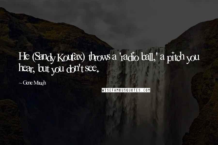 Gene Mauch Quotes: He (Sandy Koufax) throws a 'radio ball,' a pitch you hear, but you don't see.