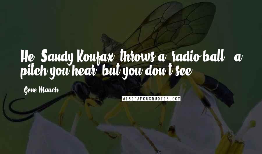 Gene Mauch Quotes: He (Sandy Koufax) throws a 'radio ball,' a pitch you hear, but you don't see.