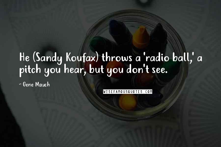 Gene Mauch Quotes: He (Sandy Koufax) throws a 'radio ball,' a pitch you hear, but you don't see.