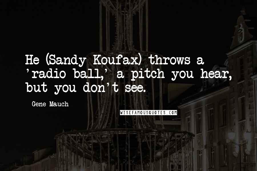 Gene Mauch Quotes: He (Sandy Koufax) throws a 'radio ball,' a pitch you hear, but you don't see.