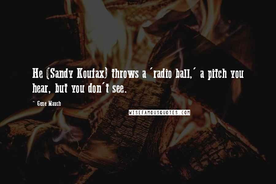 Gene Mauch Quotes: He (Sandy Koufax) throws a 'radio ball,' a pitch you hear, but you don't see.