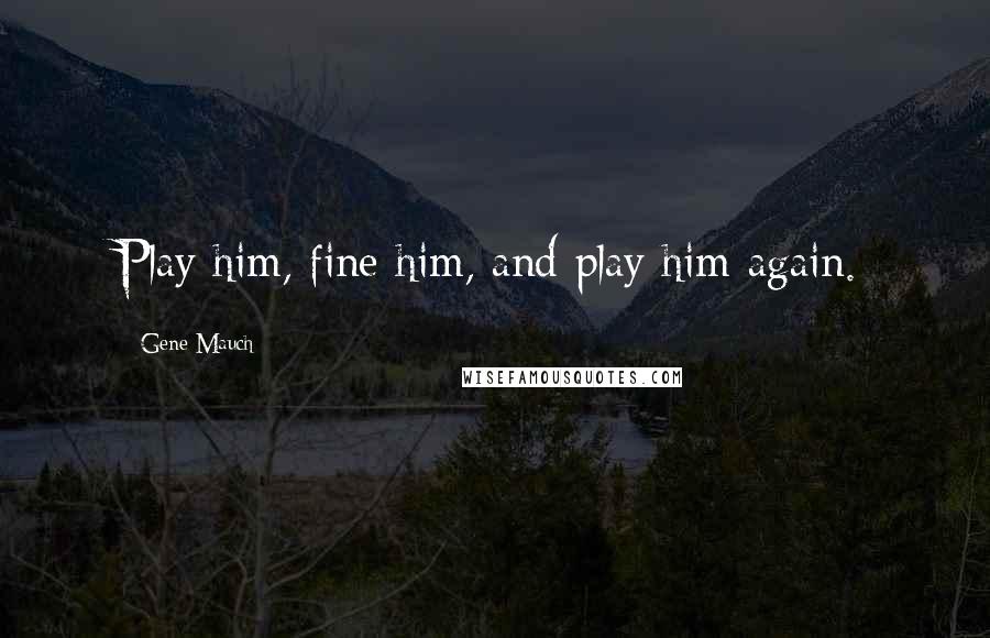 Gene Mauch Quotes: Play him, fine him, and play him again.