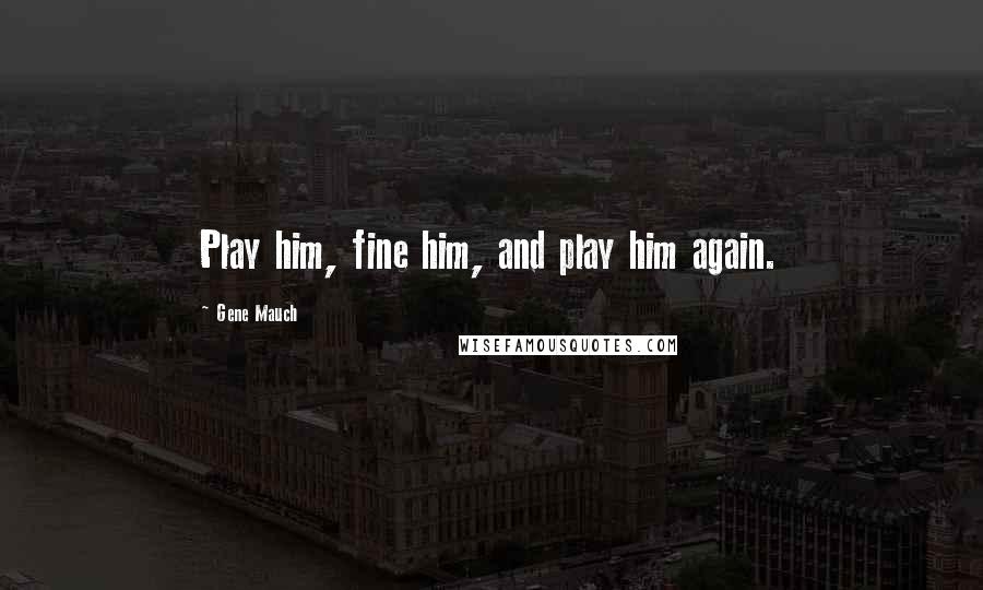Gene Mauch Quotes: Play him, fine him, and play him again.
