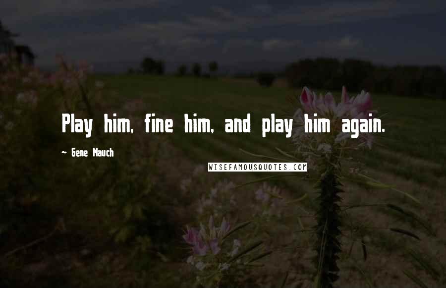 Gene Mauch Quotes: Play him, fine him, and play him again.