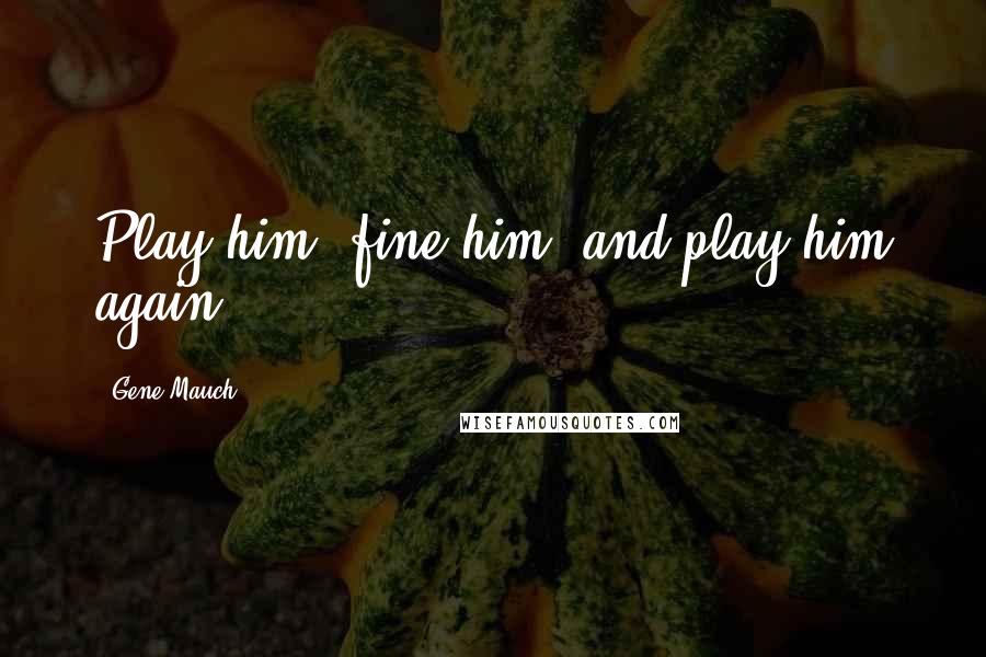 Gene Mauch Quotes: Play him, fine him, and play him again.