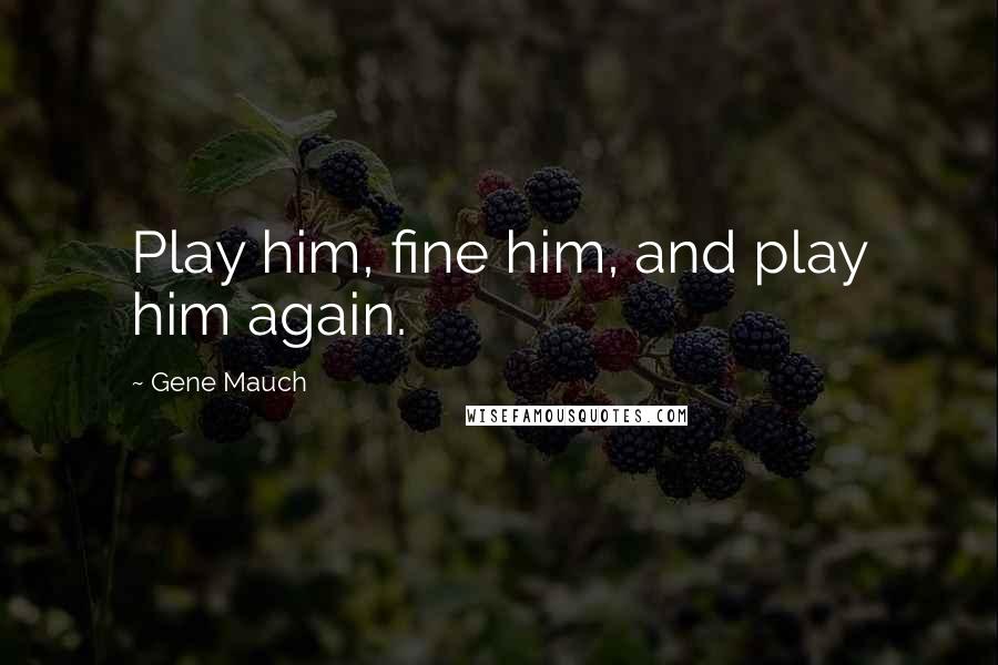 Gene Mauch Quotes: Play him, fine him, and play him again.