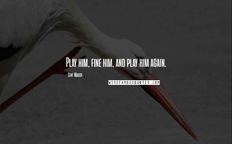 Gene Mauch Quotes: Play him, fine him, and play him again.