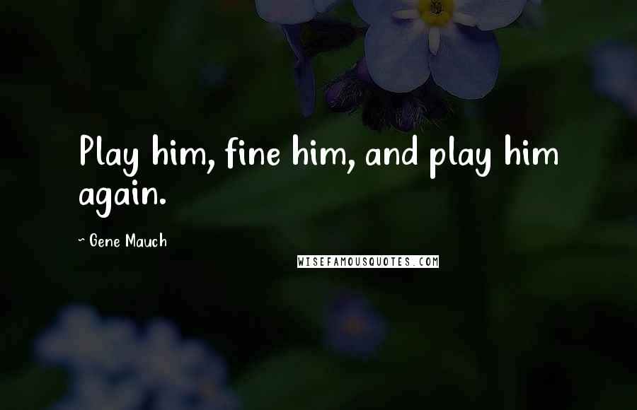 Gene Mauch Quotes: Play him, fine him, and play him again.